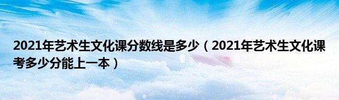 2021年艺术生文化课分数线是多少（2021年艺术生文化课考多少分能上一本）