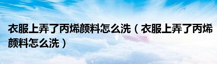衣服上弄了丙烯颜料怎么洗（衣服上弄了丙烯颜料怎么洗）