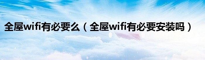 全屋wifi有必要么（全屋wifi有必要安装吗）
