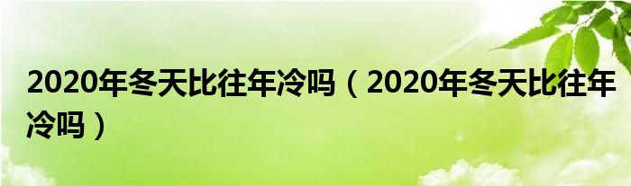 2020年冬天比往年冷吗（2020年冬天比往年冷吗）