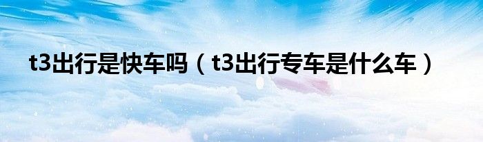 t3出行是快车吗（t3出行专车是什么车）