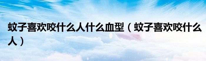 蚊子喜欢咬什么人什么血型（蚊子喜欢咬什么人）
