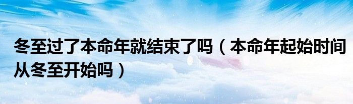 冬至过了本命年就结束了吗（本命年起始时间从冬至开始吗）