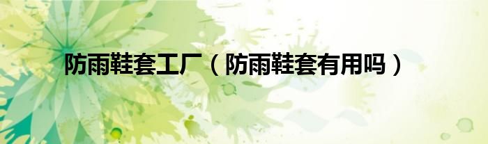 防雨鞋套工厂（防雨鞋套有用吗）