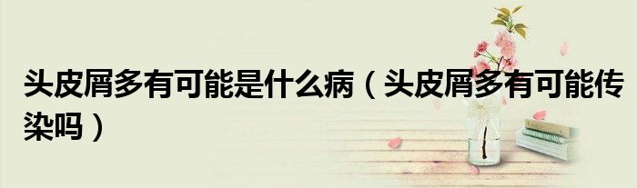 头皮屑多有可能是什么病（头皮屑多有可能传染吗）
