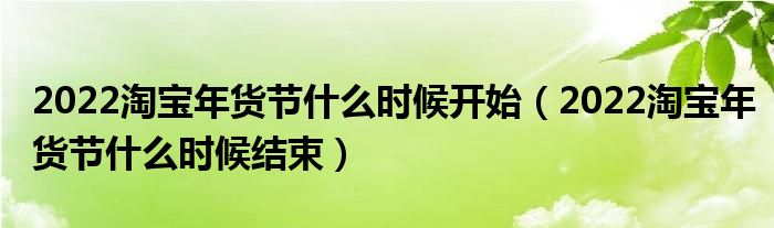2022淘宝年货节什么时候开始（2022淘宝年货节什么时候结束）