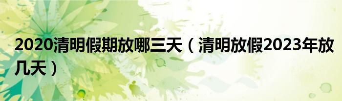 2020清明假期放哪三天（清明放假2023年放几天）