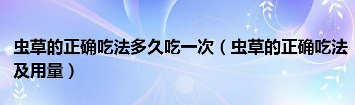 虫草的正确吃法多久吃一次（虫草的正确吃法及用量）