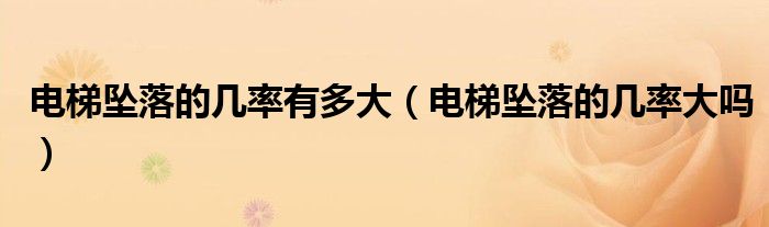 电梯坠落的几率有多大（电梯坠落的几率大吗）
