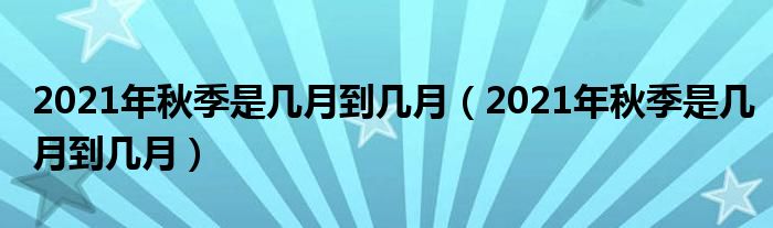 2021年秋季是几月到几月（2021年秋季是几月到几月）