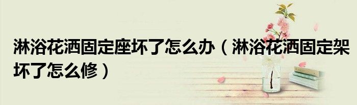 淋浴花洒固定座坏了怎么办（淋浴花洒固定架坏了怎么修）