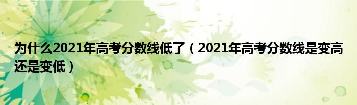 为什么2021年高考分数线低了（2021年高考分数线是变高还是变低）