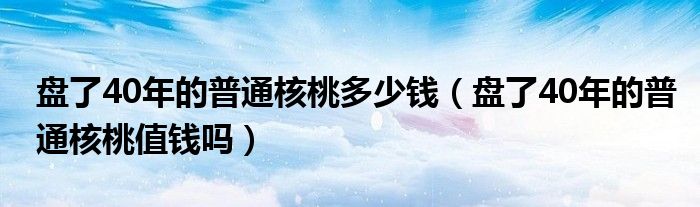 盘了40年的普通核桃多少钱（盘了40年的普通核桃值钱吗）