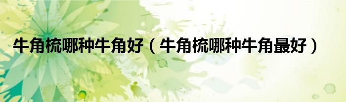 牛角梳哪种牛角好（牛角梳哪种牛角最好）