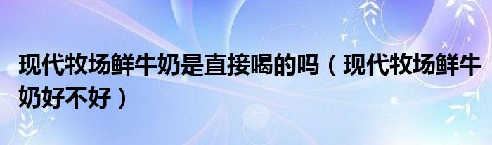 现代牧场鲜牛奶是直接喝的吗（现代牧场鲜牛奶好不好）