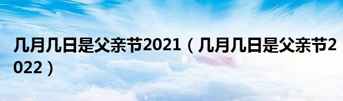 几月几日是父亲节2021（几月几日是父亲节2022）