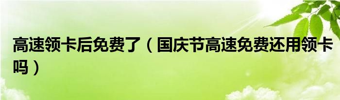 高速领卡后免费了（国庆节高速免费还用领卡吗）