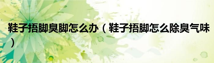 鞋子捂脚臭脚怎么办（鞋子捂脚怎么除臭气味）
