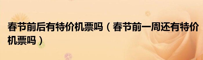 春节前后有特价机票吗（春节前一周还有特价机票吗）
