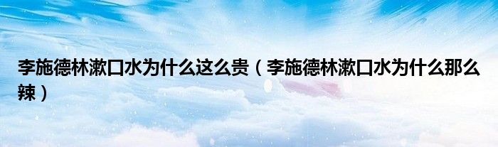 李施德林漱口水为什么这么贵（李施德林漱口水为什么那么辣）