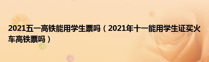 2021五一高铁能用学生票吗（2021年十一能用学生证买火车高铁票吗）