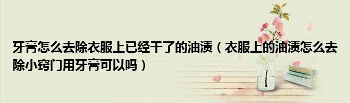 牙膏怎么去除衣服上已经干了的油渍（衣服上的油渍怎么去除小窍门用牙膏可以吗）