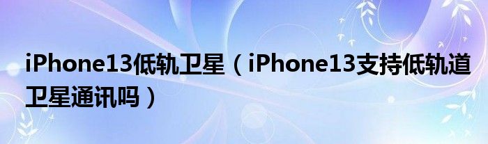 iPhone13低轨卫星（iPhone13支持低轨道卫星通讯吗）