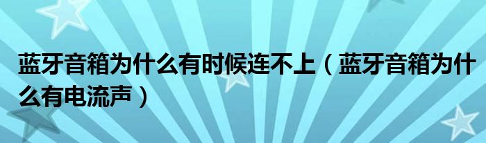 蓝牙音箱为什么有时候连不上（蓝牙音箱为什么有电流声）
