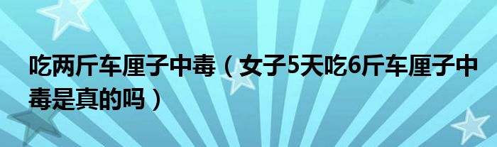 吃两斤车厘子中毒（女子5天吃6斤车厘子中毒是真的吗）