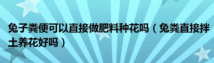 兔子粪便可以直接做肥料种花吗（兔粪直接拌土养花好吗）