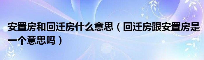 安置房和回迁房什么意思（回迁房跟安置房是一个意思吗）