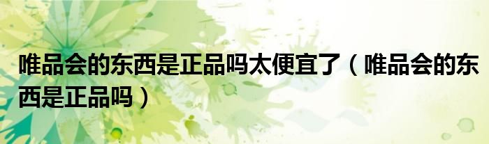唯品会的东西是正品吗太便宜了（唯品会的东西是正品吗）