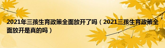 2021年三孩生育政策全面放开了吗（2021三孩生育政策全面放开是真的吗）