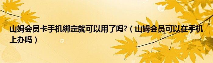 山姆会员卡手机绑定就可以用了吗?（山姆会员可以在手机上办吗）