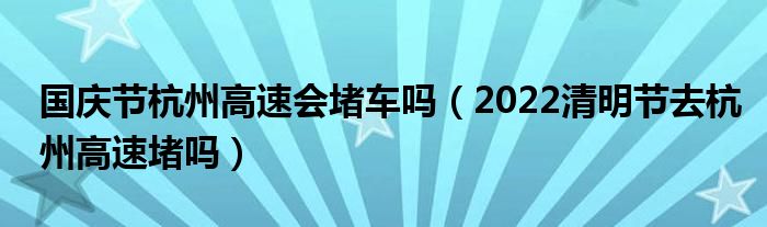 国庆节杭州高速会堵车吗（2022清明节去杭州高速堵吗）