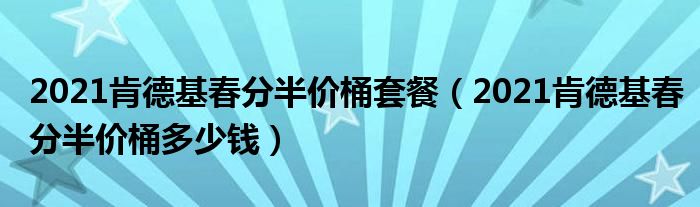 2021肯德基春分半价桶套餐（2021肯德基春分半价桶多少钱）