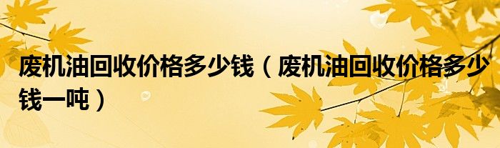 废机油回收价格多少钱（废机油回收价格多少钱一吨）