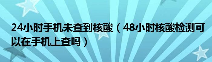 24小时手机未查到核酸（48小时核酸检测可以在手机上查吗）