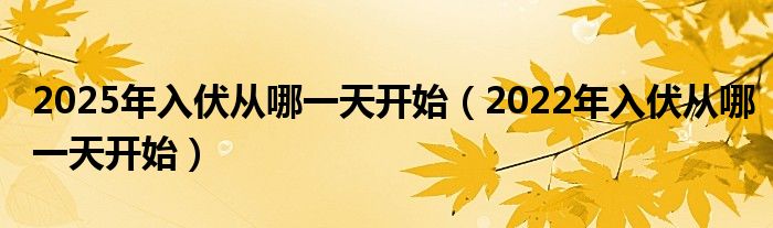 2025年入伏从哪一天开始（2022年入伏从哪一天开始）