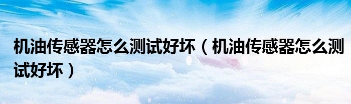 机油传感器怎么测试好坏（机油传感器怎么测试好坏）