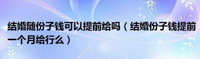 结婚随份子钱可以提前给吗（结婚份子钱提前一个月给行么）