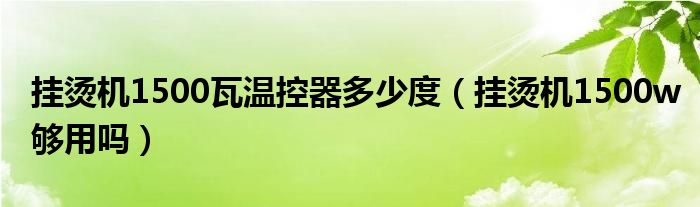 挂烫机1500瓦温控器多少度（挂烫机1500w够用吗）