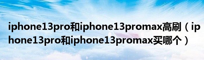 iphone13pro和iphone13promax高刷（iphone13pro和iphone13promax买哪个）