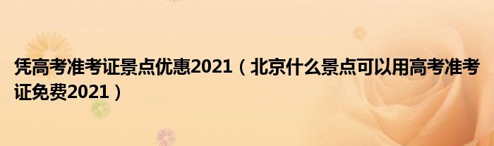 凭高考准考证景点优惠2021（北京什么景点可以用高考准考证免费2021）