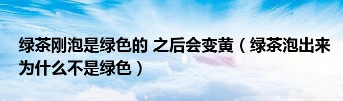 绿茶刚泡是绿色的 之后会变黄（绿茶泡出来为什么不是绿色）