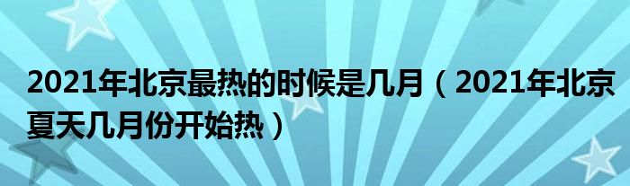 2021年北京最热的时候是几月（2021年北京夏天几月份开始热）