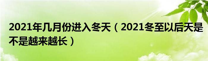 2021年几月份进入冬天（2021冬至以后天是不是越来越长）