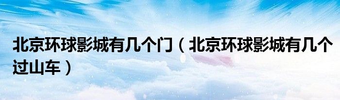 北京环球影城有几个门（北京环球影城有几个过山车）