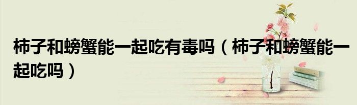 柿子和螃蟹能一起吃有毒吗（柿子和螃蟹能一起吃吗）