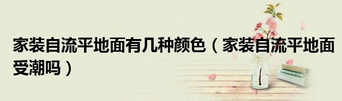 家装自流平地面有几种颜色（家装自流平地面受潮吗）